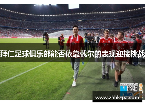 拜仁足球俱乐部能否依靠戴尔的表现迎接挑战 拜仁足球俱乐部能否依靠戴尔的表现迎接挑战
