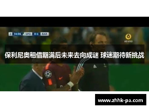 保利尼奥租借期满后未来去向成谜 球迷期待新挑战