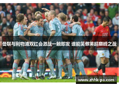 曼联与利物浦双红会激战一触即发 谁能笑傲英超巅峰之战