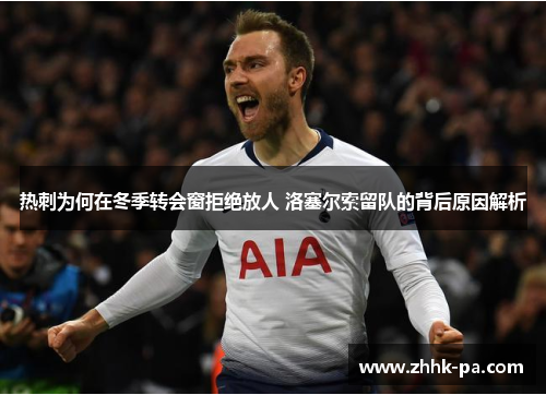 热刺为何在冬季转会窗拒绝放人 洛塞尔索留队的背后原因解析