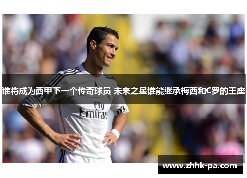 谁将成为西甲下一个传奇球员 未来之星谁能继承梅西和C罗的王座
