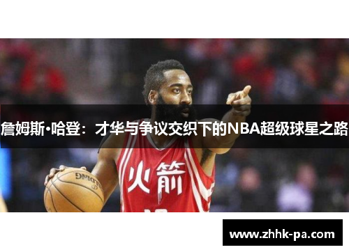 詹姆斯·哈登：才华与争议交织下的NBA超级球星之路