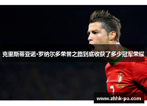克里斯蒂亚诺·罗纳尔多荣誉之路到底收获了多少冠军荣耀 克里斯蒂亚诺·罗纳尔多荣誉之路到底收获了多少冠军荣耀