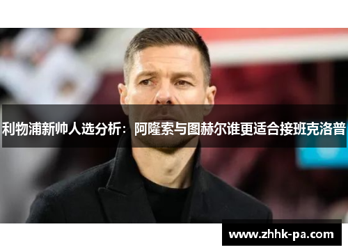 利物浦新帅人选分析：阿隆索与图赫尔谁更适合接班克洛普