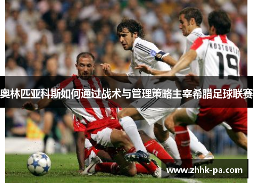 奥林匹亚科斯如何通过战术与管理策略主宰希腊足球联赛 奥林匹亚科斯如何通过战术与管理策略主宰希腊足球联赛