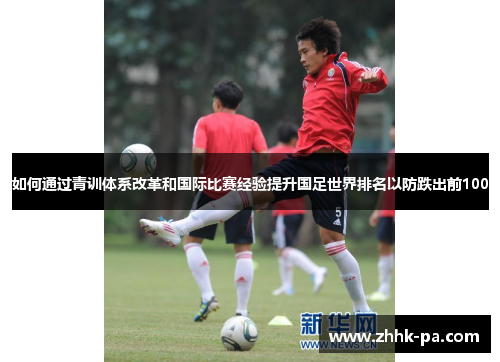 如何通过青训体系改革和国际比赛经验提升国足世界排名以防跌出前100