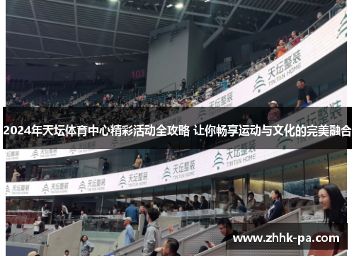 2024年天坛体育中心精彩活动全攻略 让你畅享运动与文化的完美融合
