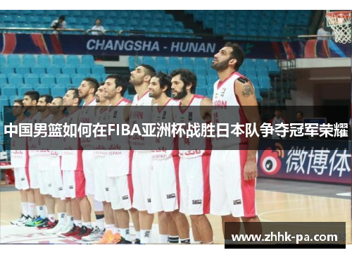 中国男篮如何在FIBA亚洲杯战胜日本队争夺冠军荣耀 中国男篮如何在FIBA亚洲杯战胜日本队争夺冠军荣耀