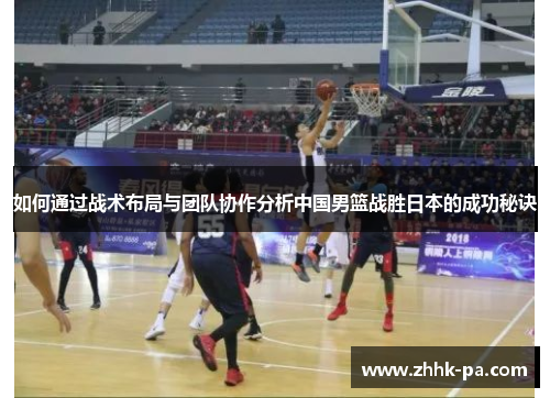如何通过战术布局与团队协作分析中国男篮战胜日本的成功秘诀 如何通过战术布局与团队协作分析中国男篮战胜日本的成功秘诀