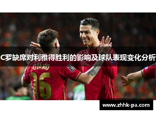 C罗缺席对利雅得胜利的影响及球队表现变化分析 C罗缺席对利雅得胜利的影响及球队表现变化分析