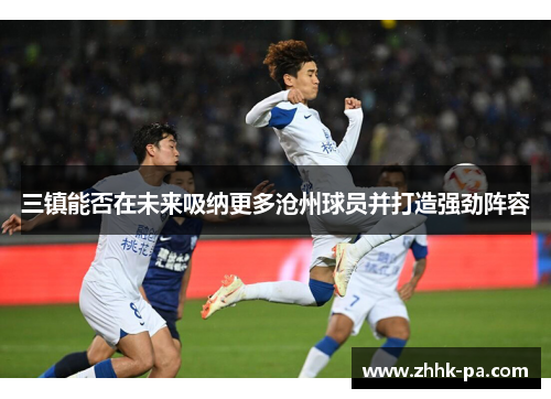 三镇能否在未来吸纳更多沧州球员并打造强劲阵容