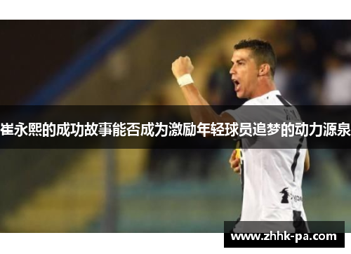 崔永熙的成功故事能否成为激励年轻球员追梦的动力源泉