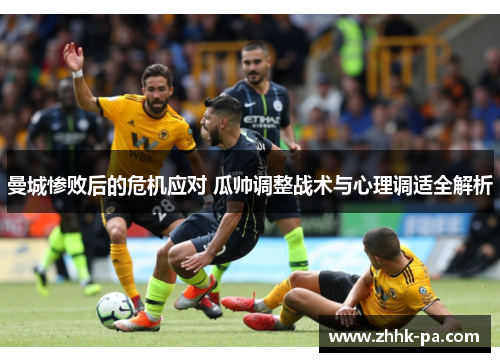 曼城惨败后的危机应对 瓜帅调整战术与心理调适全解析