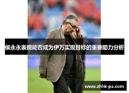 侯永永表现能否成为伊万实现目标的重要助力分析 侯永永表现能否成为伊万实现目标的重要助力分析
