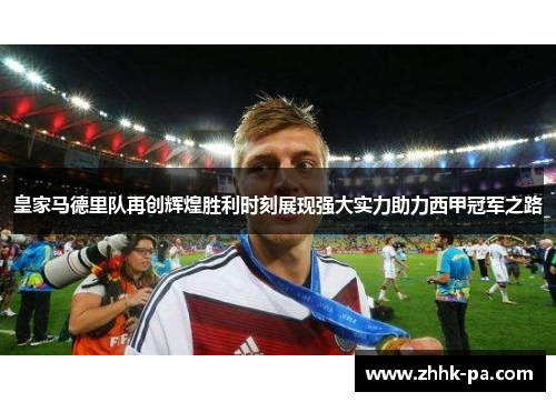 皇家马德里队再创辉煌胜利时刻展现强大实力助力西甲冠军之路