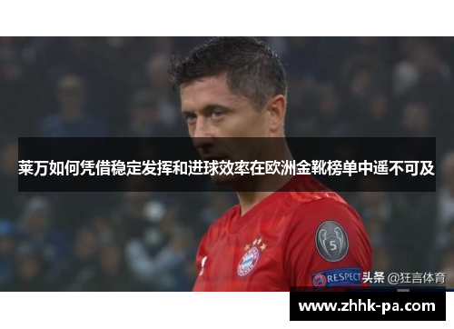 莱万如何凭借稳定发挥和进球效率在欧洲金靴榜单中遥不可及