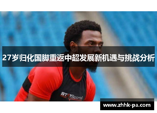 27岁归化国脚重返中超发展新机遇与挑战分析