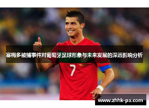 塞梅多被捕事件对葡萄牙足球形象与未来发展的深远影响分析 塞梅多被捕事件对葡萄牙足球形象与未来发展的深远影响分析