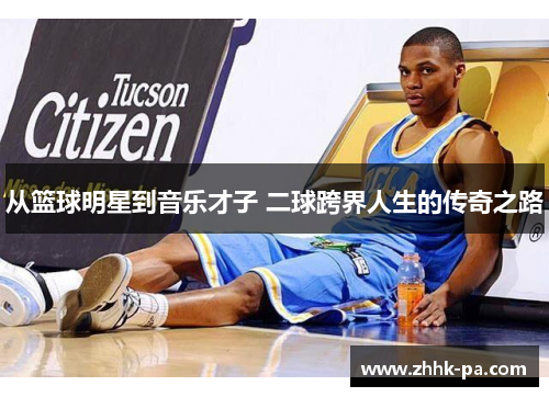 从篮球明星到音乐才子 二球跨界人生的传奇之路 从篮球明星到音乐才子 二球跨界人生的传奇之路