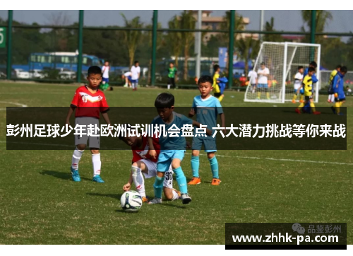 彭州足球少年赴欧洲试训机会盘点 六大潜力挑战等你来战