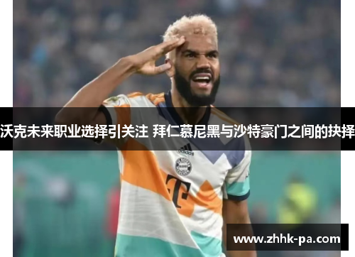 沃克未来职业选择引关注 拜仁慕尼黑与沙特豪门之间的抉择