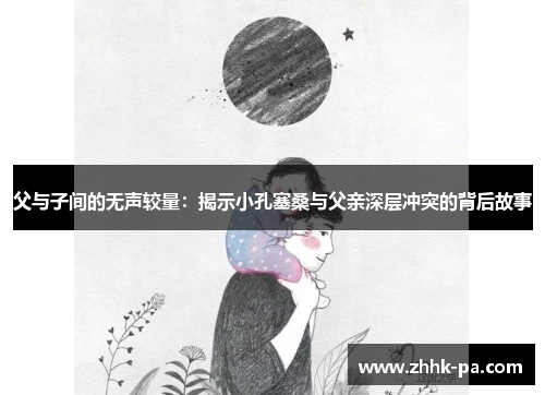父与子间的无声较量:揭示小孔塞桑与父亲深层冲突的背后故事 父与子间的无声较量:揭示小孔塞桑与父亲深层冲突的背后故事