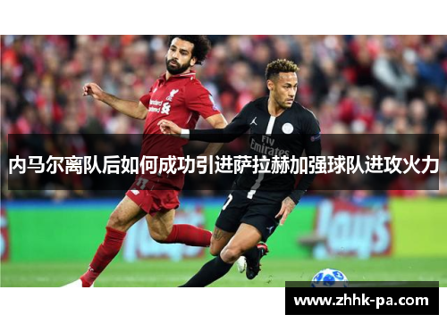内马尔离队后如何成功引进萨拉赫加强球队进攻火力