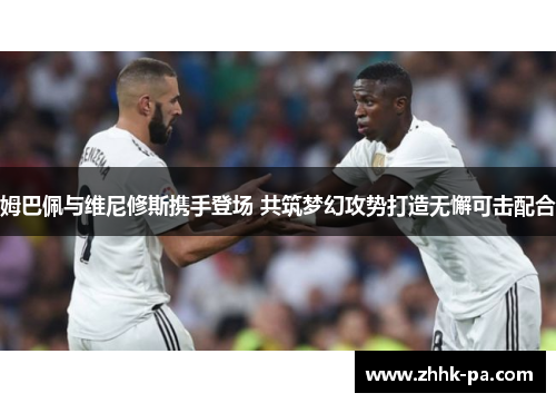 姆巴佩与维尼修斯携手登场 共筑梦幻攻势打造无懈可击配合