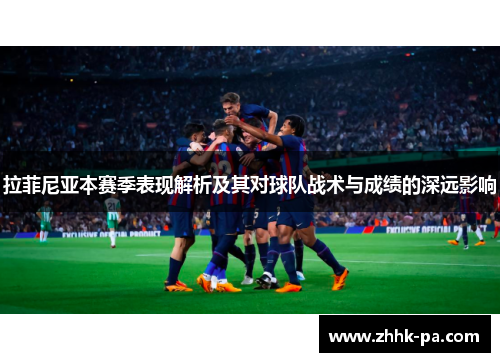 拉菲尼亚本赛季表现解析及其对球队战术与成绩的深远影响