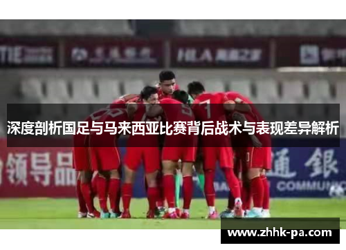 深度剖析国足与马来西亚比赛背后战术与表现差异解析