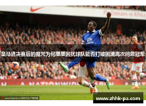皇马进决赛后的魔咒为何屡屡困扰球队能否打破困境再次问鼎冠军