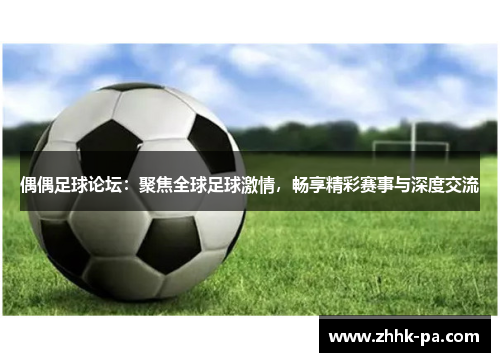 偶偶足球论坛:聚焦全球足球激情,畅享精彩赛事与深度交流 偶偶足球论坛:聚焦全球足球激情,畅享精彩赛事与深度交流