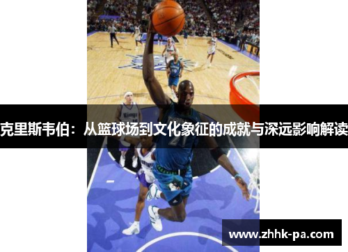克里斯韦伯：从篮球场到文化象征的成就与深远影响解读