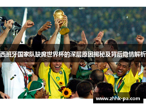 西班牙国家队缺席世界杯的深层原因揭秘及背后隐情解析