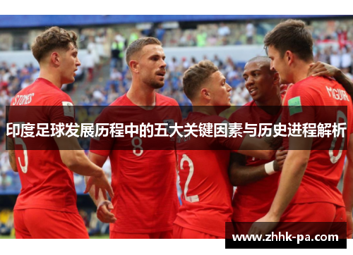 印度足球发展历程中的五大关键因素与历史进程解析 印度足球发展历程中的五大关键因素与历史进程解析