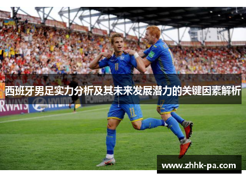 西班牙男足实力分析及其未来发展潜力的关键因素解析