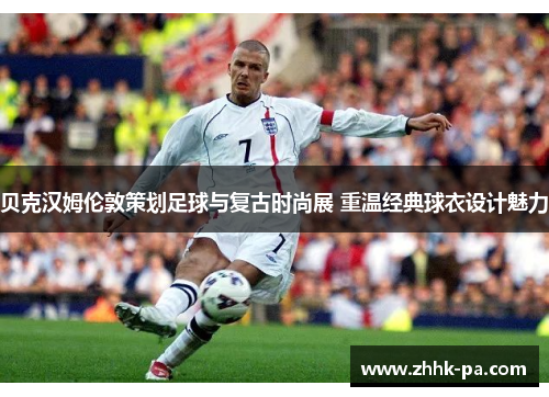 贝克汉姆伦敦策划足球与复古时尚展 重温经典球衣设计魅力