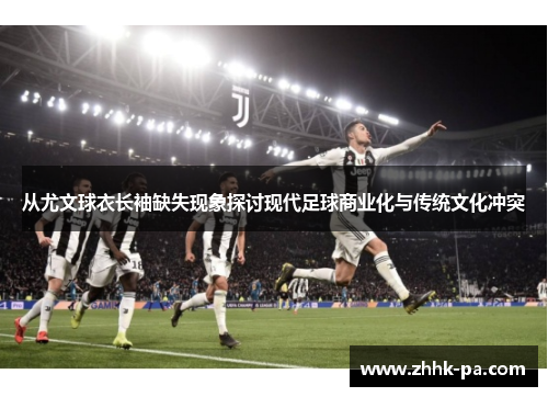 从尤文球衣长袖缺失现象探讨现代足球商业化与传统文化冲突 从尤文球衣长袖缺失现象探讨现代足球商业化与传统文化冲突