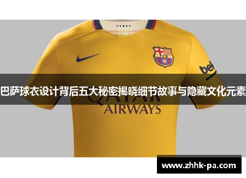 巴萨球衣设计背后五大秘密揭晓细节故事与隐藏文化元素 巴萨球衣设计背后五大秘密揭晓细节故事与隐藏文化元素