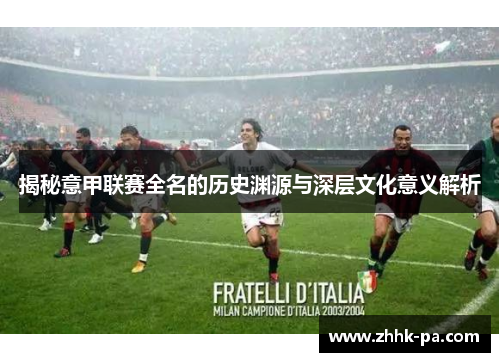 揭秘意甲联赛全名的历史渊源与深层文化意义解析