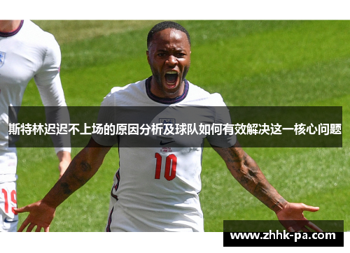斯特林迟迟不上场的原因分析及球队如何有效解决这一核心问题