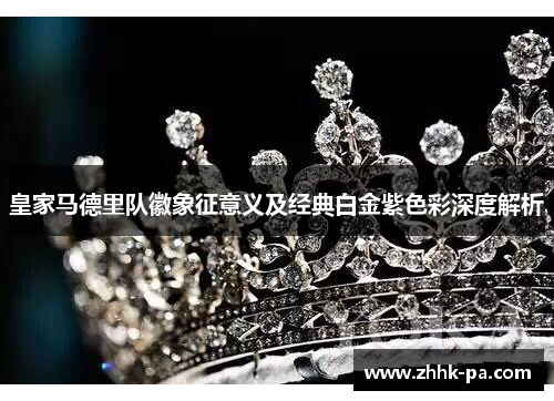 皇家马德里队徽象征意义及经典白金紫色彩深度解析