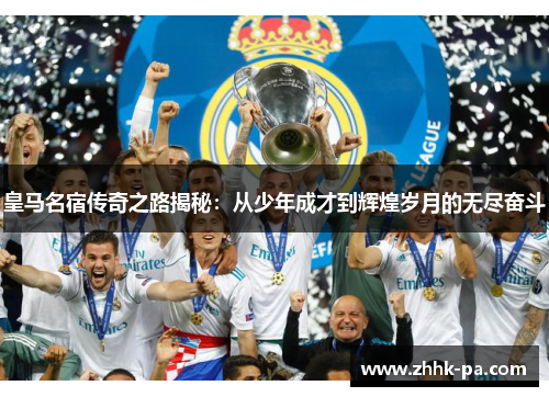 皇马名宿传奇之路揭秘：从少年成才到辉煌岁月的无尽奋斗