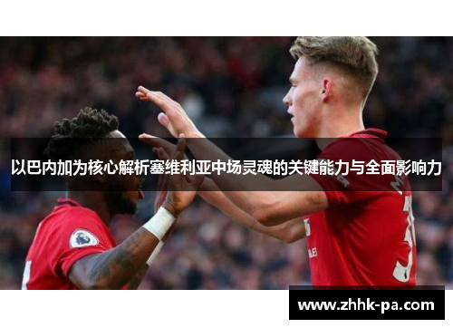 以巴内加为核心解析塞维利亚中场灵魂的关键能力与全面影响力