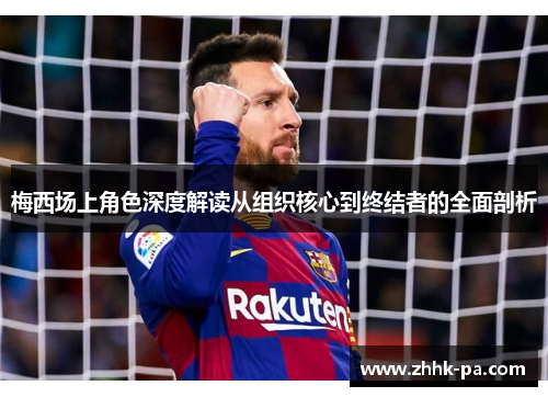 梅西场上角色深度解读从组织核心到终结者的全面剖析