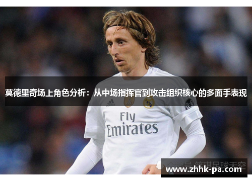 莫德里奇场上角色分析：从中场指挥官到攻击组织核心的多面手表现
