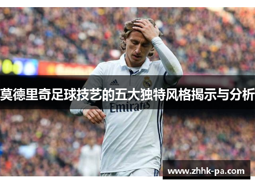 莫德里奇足球技艺的五大独特风格揭示与分析
