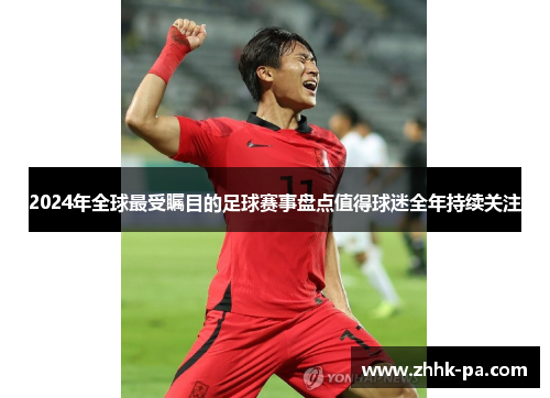 2024年全球最受瞩目的足球赛事盘点值得球迷全年持续关注 2024年全球最受瞩目的足球赛事盘点值得球迷全年持续关注