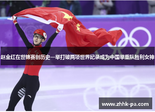 赵金红在世锦赛创历史一举打破两项世界纪录成为中国举重队胜利女神