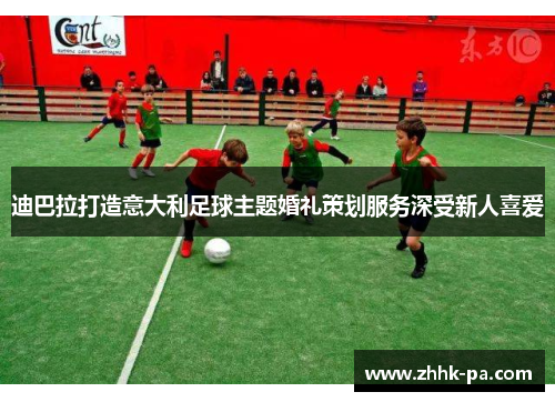 迪巴拉打造意大利足球主题婚礼策划服务深受新人喜爱